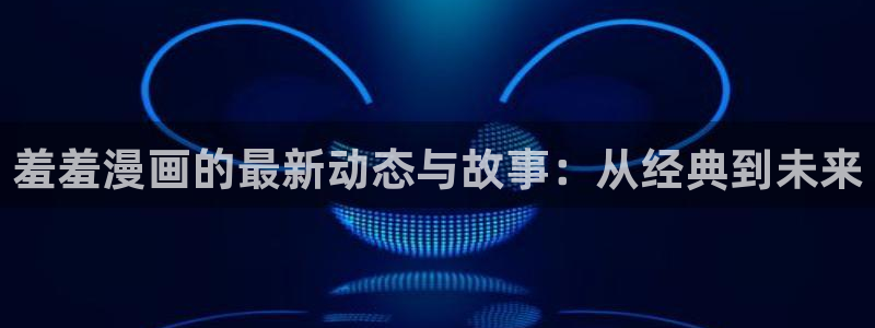 omofun正版官方：羞羞漫画的最新动态与故事：从经典到未来