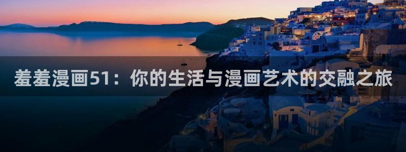 omofunapp：羞羞漫画51：你的生活与漫画艺术的交融之旅
