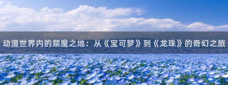 omofun下载官方app：动漫世界内的禁魔之地：从《宝可梦》到《龙珠》的奇幻之旅