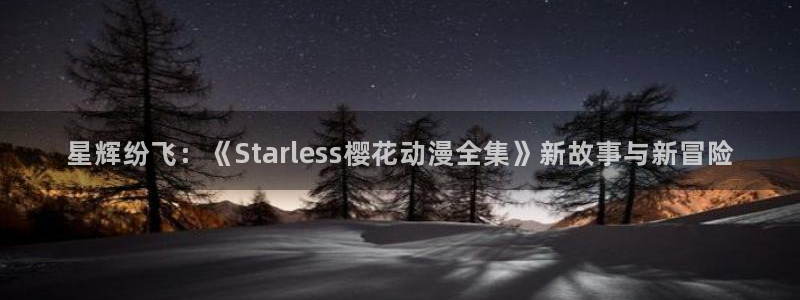 omofun动漫官方下载app：星辉纷飞：《Starless樱花动漫全集》新故事与新冒险