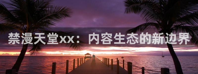omofuns：禁漫天堂xx：内容生态的新边界